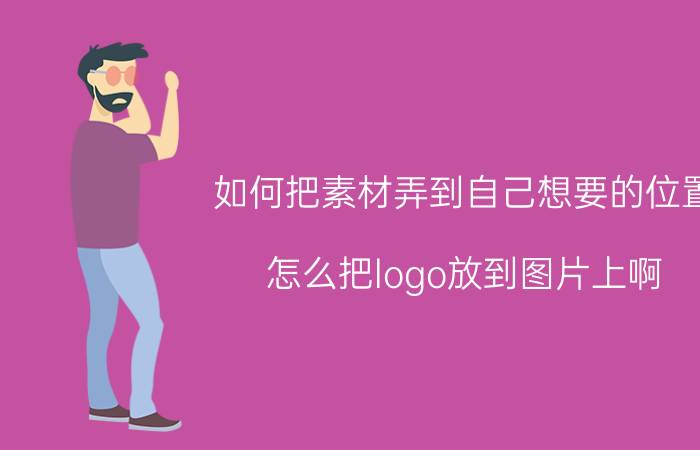 如何把素材弄到自己想要的位置 怎么把logo放到图片上啊？